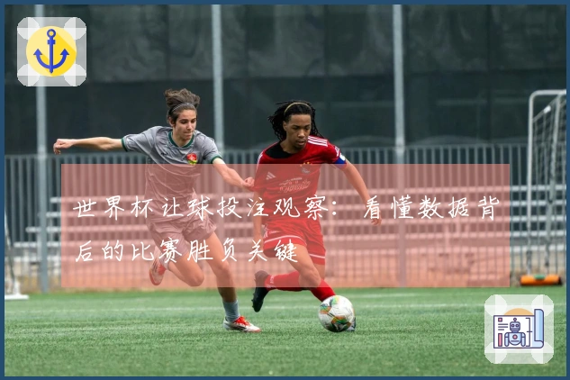世界杯让球投注观察：看懂数据背后的比赛胜负关键