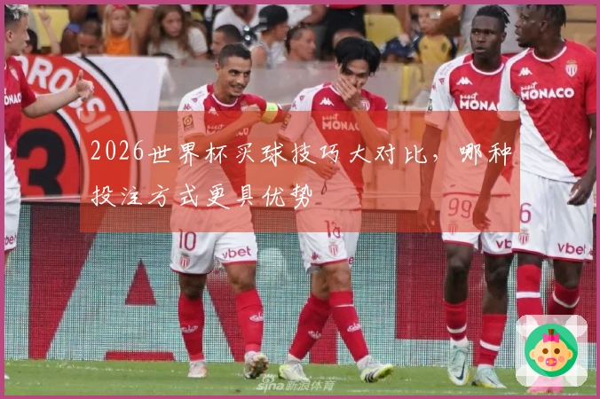 2026世界杯买球技巧大对比，哪种投注方式更具优势