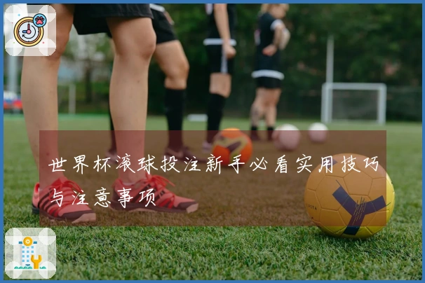 世界杯滚球投注新手必看实用技巧与注意事项
