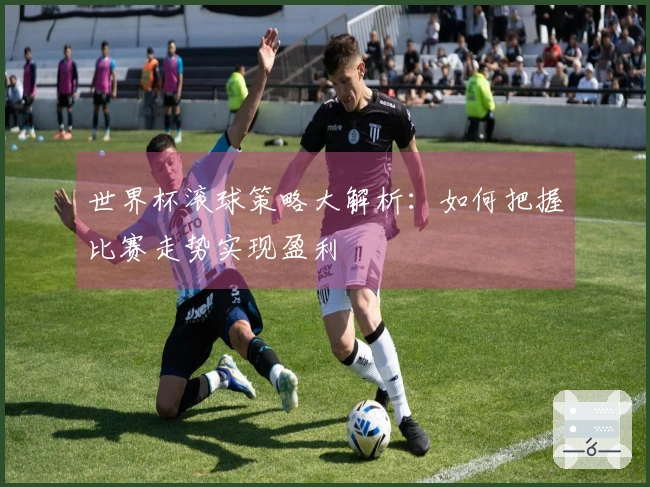 世界杯滚球策略大解析：如何把握比赛走势实现盈利
