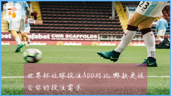 世界杯让球投注App对比 哪款更适合你的投注需求