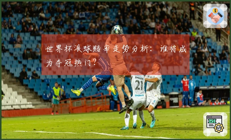 世界杯滚球赔率走势分析：谁将成为夺冠热门？