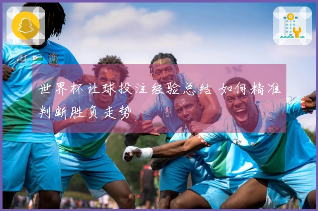 世界杯让球投注经验总结 如何精准判断胜负走势