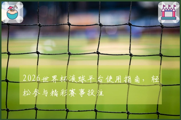 2026世界杯滚球平台使用指南，轻松参与精彩赛事投注