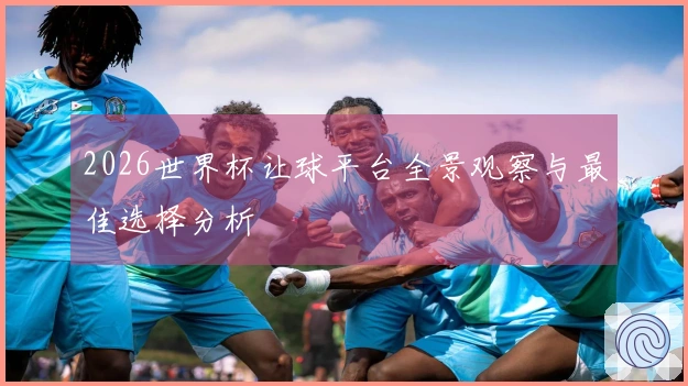 2026世界杯让球平台全景观察与最佳选择分析