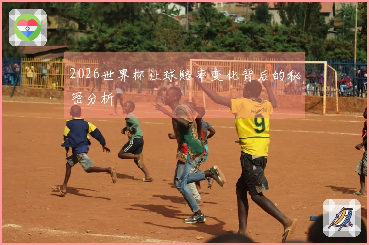 2026世界杯让球赔率变化背后的秘密分析
