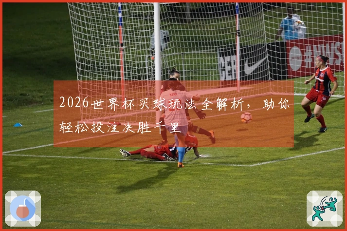 2026世界杯买球玩法全解析，助你轻松投注决胜千里