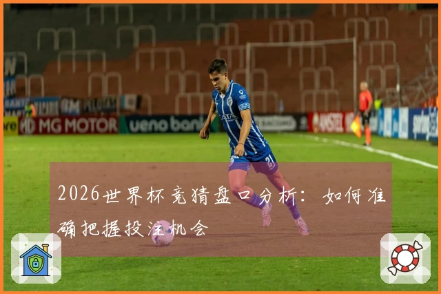 2026世界杯竞猜盘口分析：如何准确把握投注机会