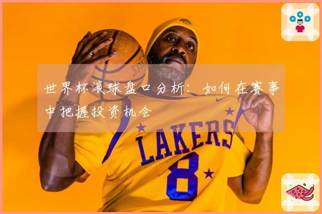 世界杯滚球盘口分析：如何在赛事中把握投资机会