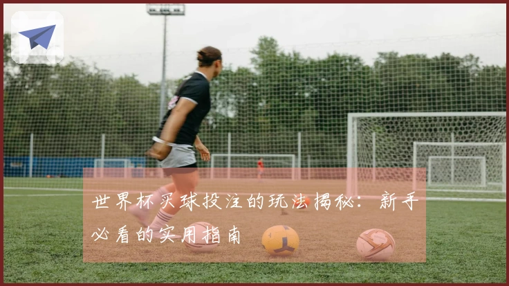 世界杯买球投注的玩法揭秘：新手必看的实用指南