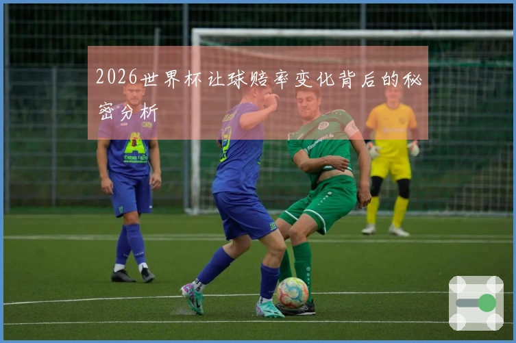 2026世界杯让球赔率变化背后的秘密分析