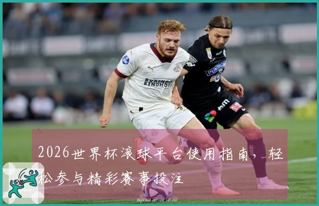 2026世界杯滚球平台使用指南，轻松参与精彩赛事投注