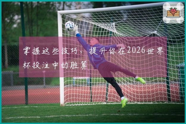 掌握这些技巧，提升你在2026世界杯投注中的胜算